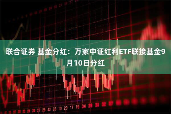 联合证券 基金分红：万家中证红利ETF联接基金9月10日分红