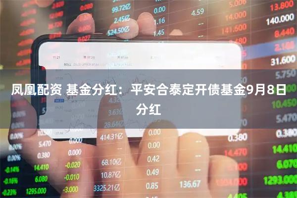 凤凰配资 基金分红：平安合泰定开债基金9月8日分红
