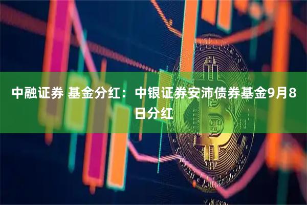 中融证券 基金分红：中银证券安沛债券基金9月8日分红