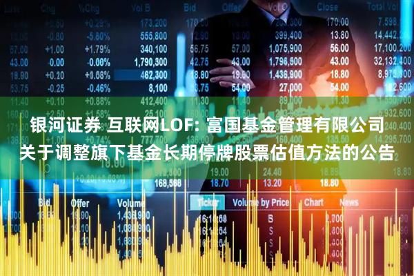银河证券 互联网LOF: 富国基金管理有限公司关于调整旗下基金长期停牌股票估值方法的公告