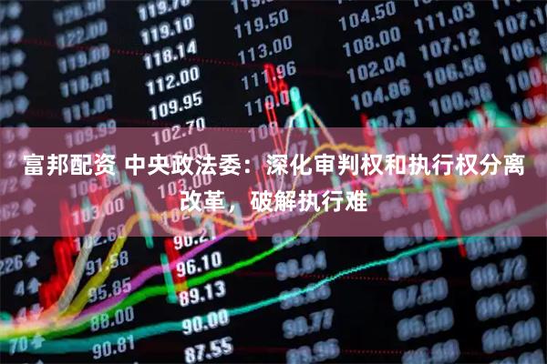 富邦配资 中央政法委：深化审判权和执行权分离改革，破解执行难