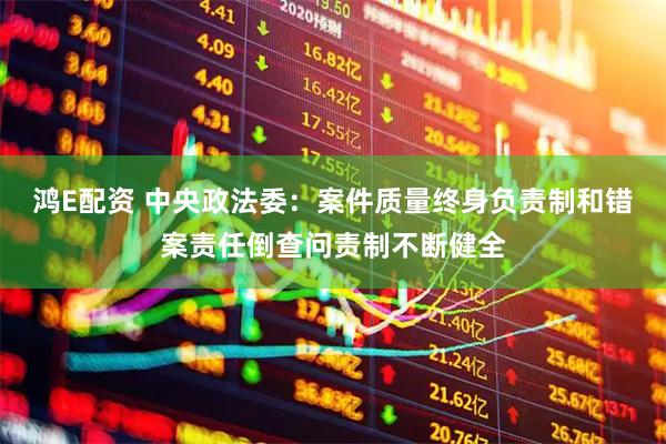 鸿E配资 中央政法委：案件质量终身负责制和错案责任倒查问责制不断健全