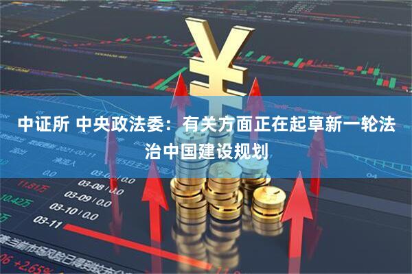 中证所 中央政法委：有关方面正在起草新一轮法治中国建设规划
