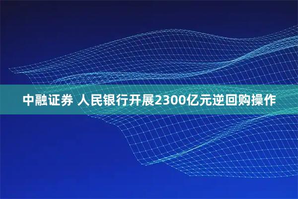 中融证券 人民银行开展2300亿元逆回购操作