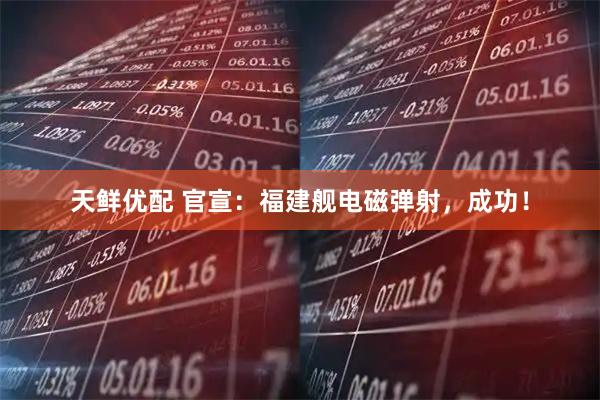 天鲜优配 官宣：福建舰电磁弹射，成功！
