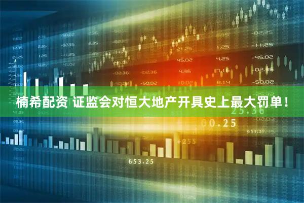 楠希配资 证监会对恒大地产开具史上最大罚单！