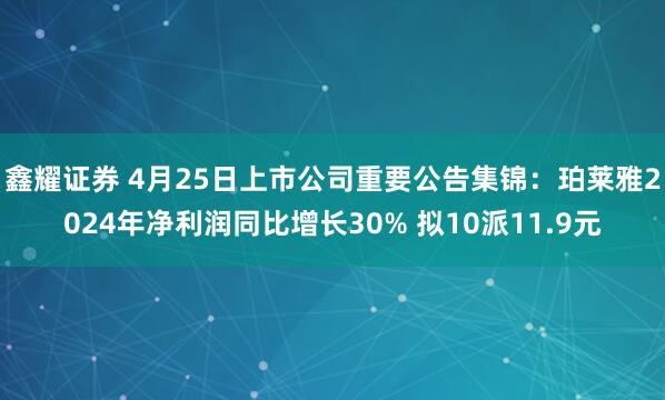 鑫耀证券 4月25日上市公司重要公告集锦：珀莱雅2024年净利润同比增长30% 拟10派11.9元
