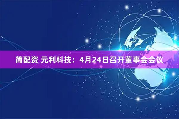 简配资 元利科技：4月24日召开董事会会议