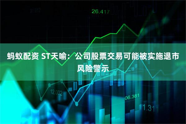 蚂蚁配资 ST天喻：公司股票交易可能被实施退市风险警示