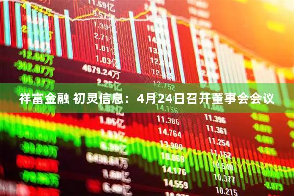 祥富金融 初灵信息：4月24日召开董事会会议