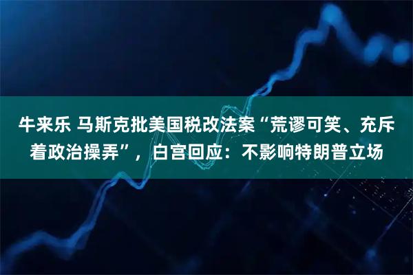 牛来乐 马斯克批美国税改法案“荒谬可笑、充斥着政治操弄”，白宫回应：不影响特朗普立场