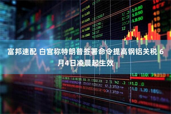 富邦速配 白宫称特朗普签署命令提高钢铝关税 6月4日凌晨起生效