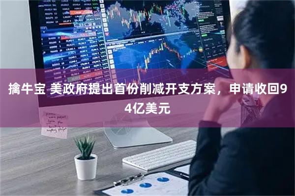 擒牛宝 美政府提出首份削减开支方案，申请收回94亿美元