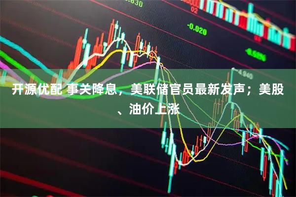 开源优配 事关降息，美联储官员最新发声；美股、油价上涨