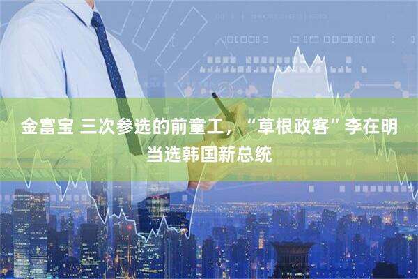 金富宝 三次参选的前童工，“草根政客”李在明当选韩国新总统
