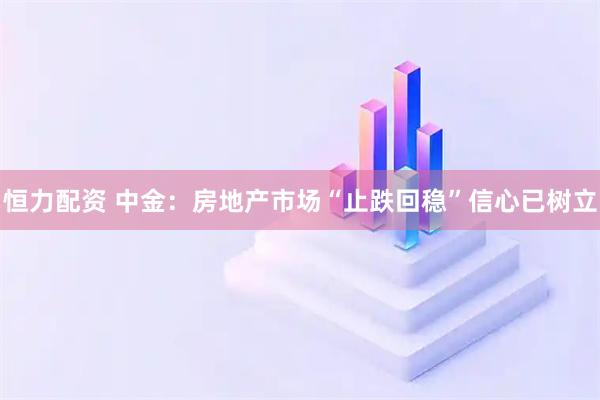 恒力配资 中金：房地产市场“止跌回稳”信心已树立