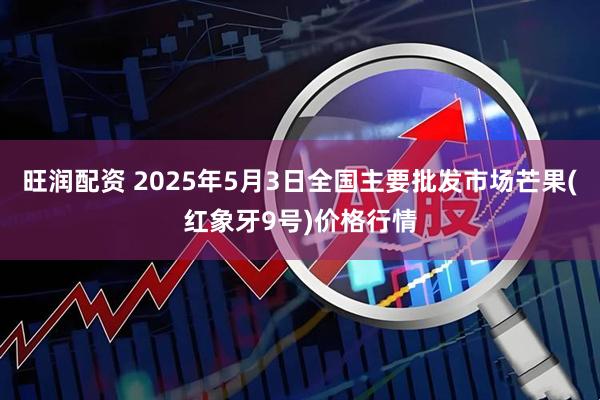旺润配资 2025年5月3日全国主要批发市场芒果(红象牙9号)价格行情