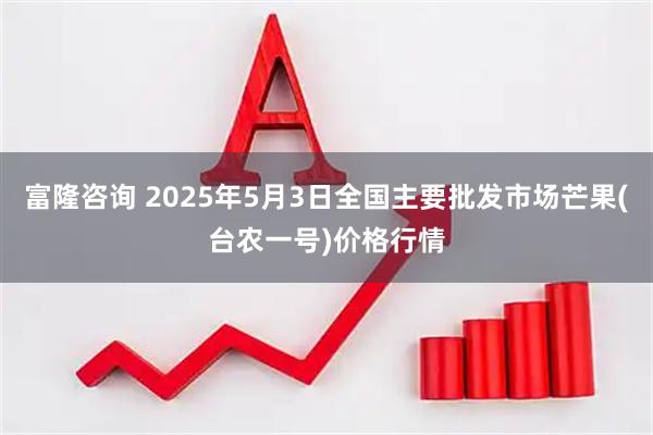 富隆咨询 2025年5月3日全国主要批发市场芒果(台农一号)价格行情