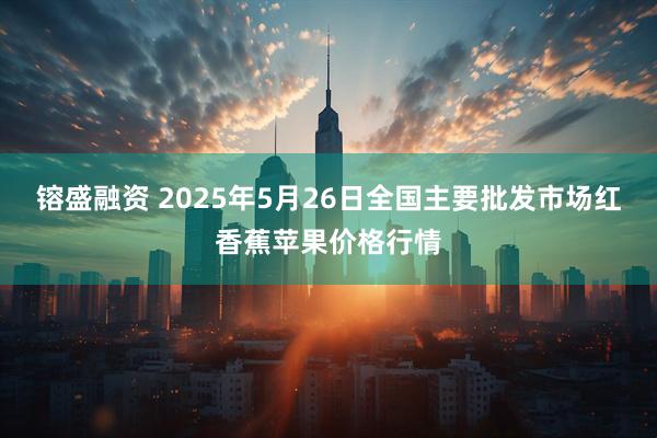 镕盛融资 2025年5月26日全国主要批发市场红香蕉苹果价格行情