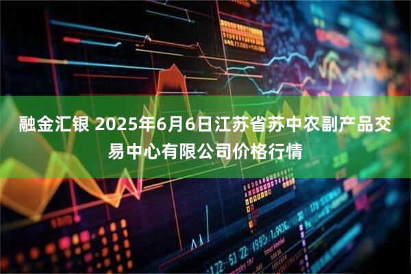 融金汇银 2025年6月6日江苏省苏中农副产品交易中心有限公司价格行情