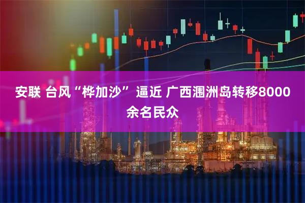 安联 台风“桦加沙” 逼近 广西涠洲岛转移8000余名民众