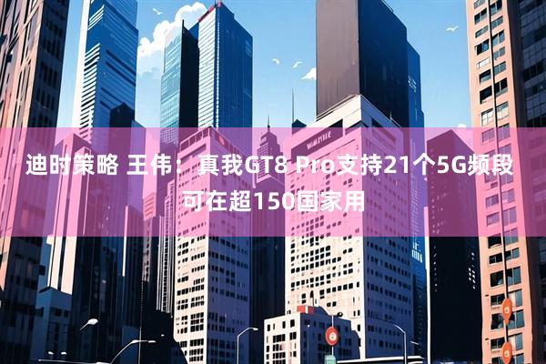 迪时策略 王伟：真我GT8 Pro支持21个5G频段 可在超150国家用