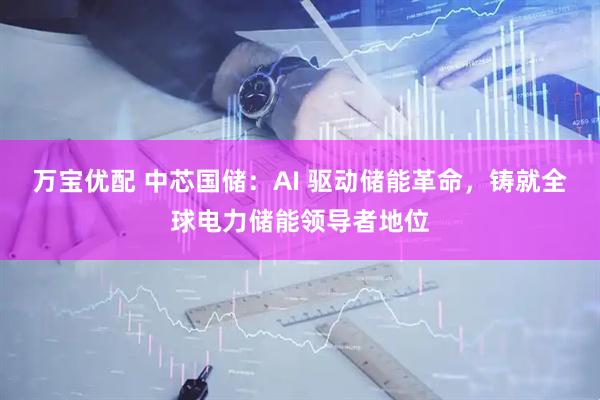 万宝优配 中芯国储：AI 驱动储能革命，铸就全球电力储能领导者地位