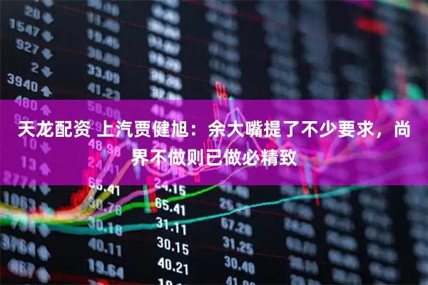 天龙配资 上汽贾健旭：余大嘴提了不少要求，尚界不做则已做必精致