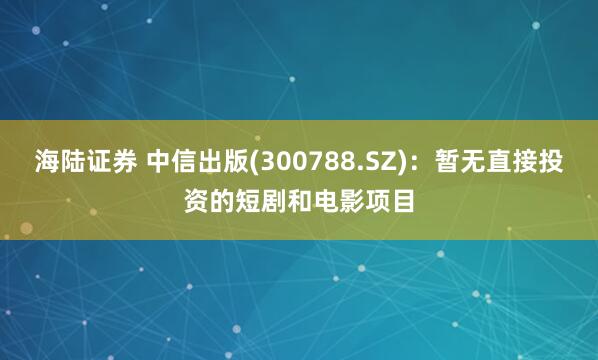 海陆证券 中信出版(300788.SZ)：暂无直接投资的短剧和电影项目