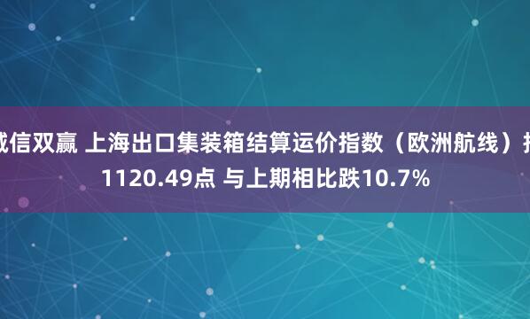 诚信双赢 上海出口集装箱结算运价指数（欧洲航线）报1120.49点 与上期相比跌10.7%