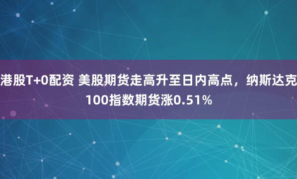 港股T+0配资 美股期货走高升至日内高点，纳斯达克100指数期货涨0.51%