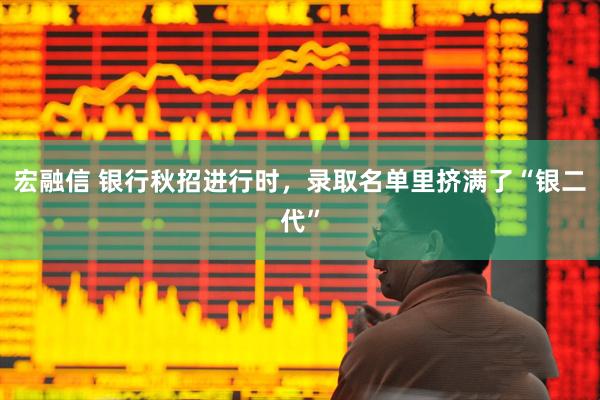宏融信 银行秋招进行时，录取名单里挤满了“银二代”