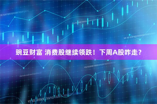 豌豆财富 消费股继续领跌!下周A股咋走?