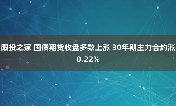 跟投之家 国债期货收盘多数上涨 30年期主力合约涨0.22%