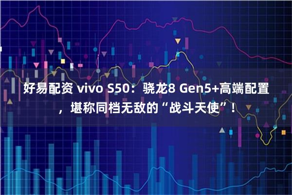 好易配资 vivo S50：骁龙8 Gen5+高端配置，堪称同档无敌的“战斗天使”！