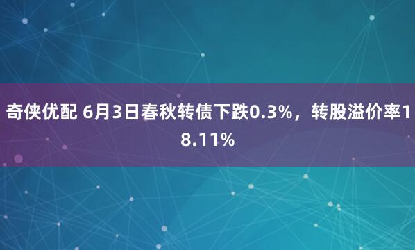 奇侠优配 6月3日春秋转债下跌0.3%，转股溢价率18.11%