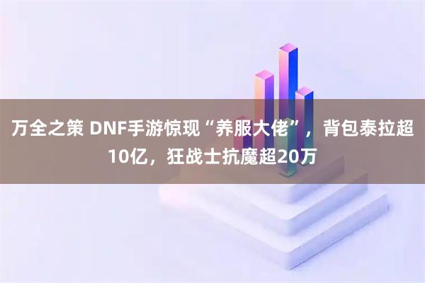 万全之策 DNF手游惊现“养服大佬”，背包泰拉超10亿，狂战士抗魔超20万