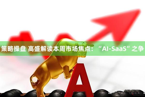 策略操盘 高盛解读本周市场焦点：“AI-SaaS”之争