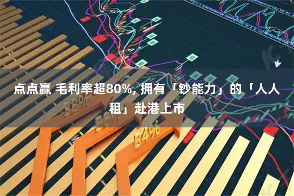 点点赢 毛利率超80%, 拥有「钞能力」的「人人租」赴港上市