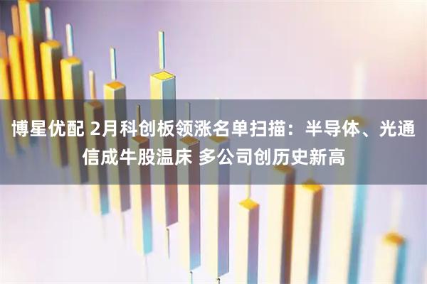 博星优配 2月科创板领涨名单扫描:半导体、光通信成牛股温床 多公司创历史新高