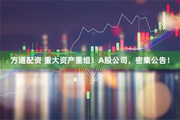 方道配资 重大资产重组！A股公司，密集公告！