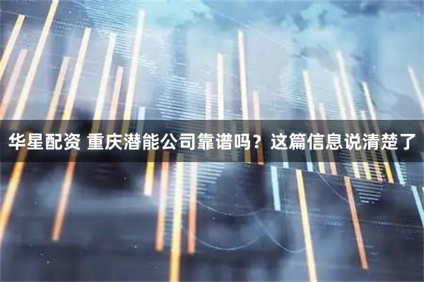 华星配资 重庆潜能公司靠谱吗？这篇信息说清楚了