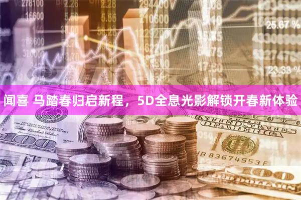 闻喜 马踏春归启新程，5D全息光影解锁开春新体验