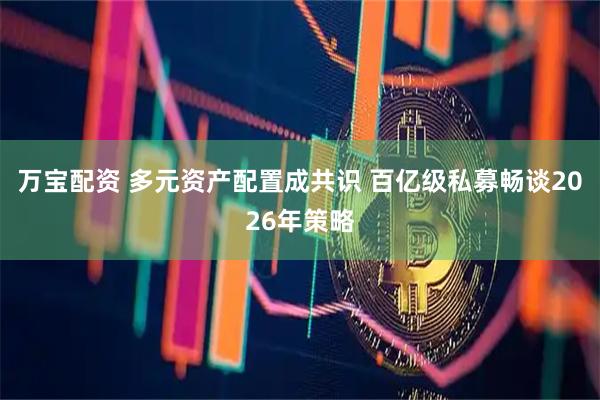 万宝配资 多元资产配置成共识 百亿级私募畅谈2026年策略