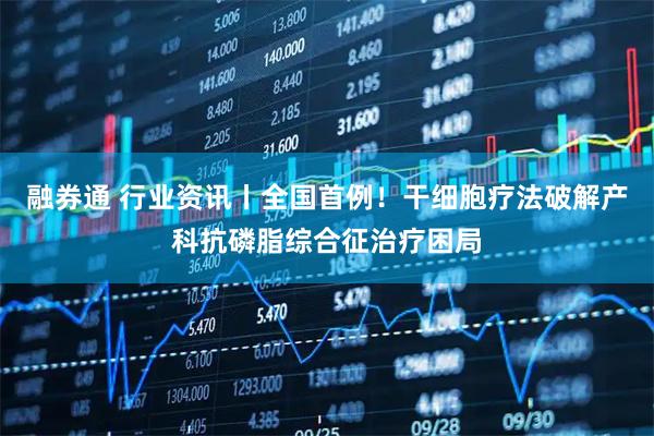 融券通 行业资讯丨全国首例！干细胞疗法破解产科抗磷脂综合征治疗困局