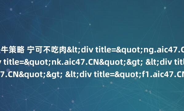 快牛策略 宁可不吃肉<div title="ng.aic47.CN"> <div title="nk.aic47.CN"> <div title="jd.aic47.CN"> <div title="f1.aic47.CN"> <div title="du.aic47.CN" /></d