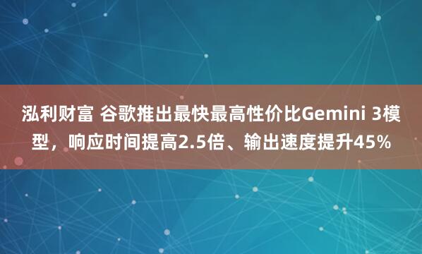 泓利财富 谷歌推出最快最高性价比Gemini 3模型,响应时间提高2.5倍、输出速度提升45%