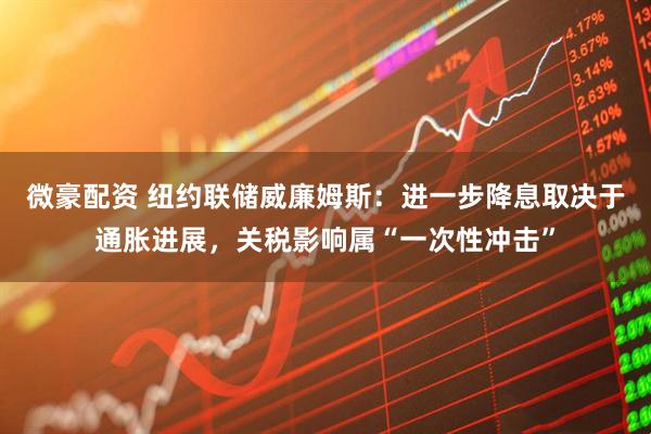 微豪配资 纽约联储威廉姆斯：进一步降息取决于通胀进展，关税影响属“一次性冲击”