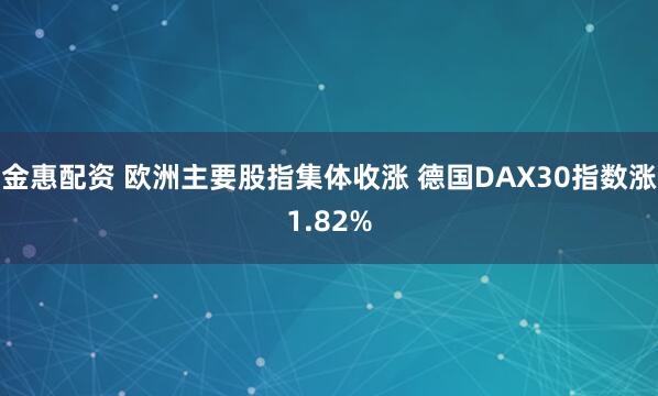 金惠配资 欧洲主要股指集体收涨 德国DAX30指数涨1.82%