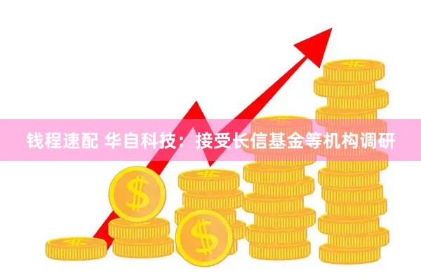 钱程速配 华自科技：接受长信基金等机构调研